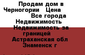 Продам дом в Черногории › Цена ­ 12 800 000 - Все города Недвижимость » Недвижимость за границей   . Астраханская обл.,Знаменск г.